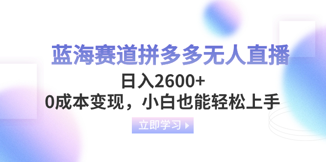 拼多多无人直播蓝海赛道揭秘：0成本变现，小白日入2600+！-天天学吧