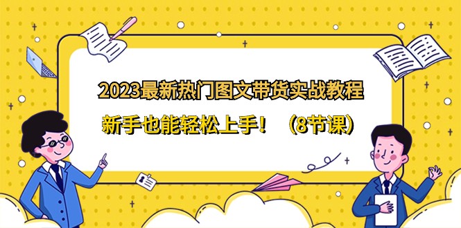 2023年最新图文带货实战教程，轻松上手！热门技巧分享，新手必备（8节课）-天天学吧