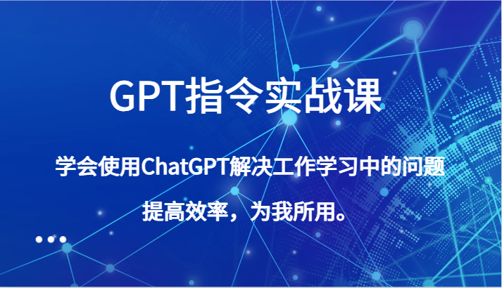 GPT指令实战课，ChatGPT教你轻松解决工作学习问题，提高效率！-天天学吧