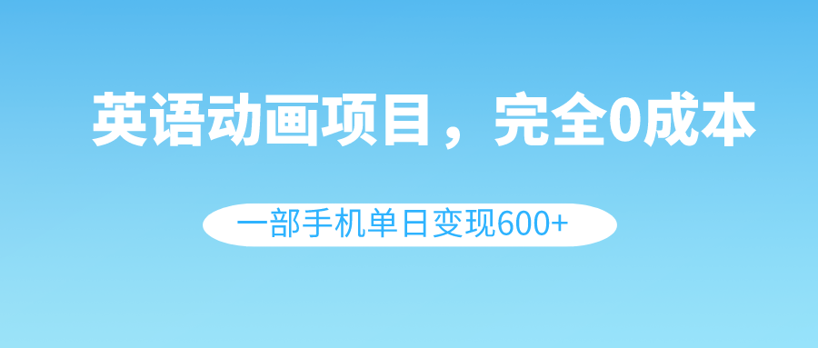 0成本英语动画项目，一部手机单日变现600+，教程和素材全揭秘！-天天学吧