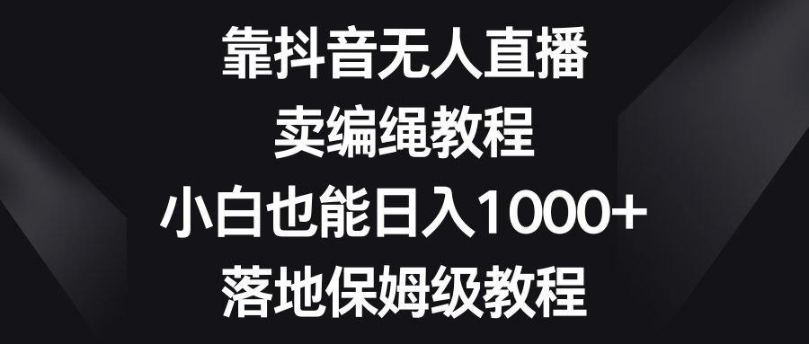 抖音无人直播赚钱秘籍：卖编绳教程，小白日入1000+，保姆级教程揭秘！-天天学吧