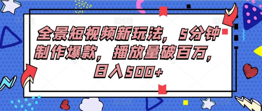 全景短视频制作新技巧揭秘！5分钟打造爆款，播放量破百万，日入500+！-天天学吧