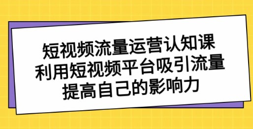 短视频流量运营认知课：利用短视频平台吸引流量，提升个人影响力-天天学吧