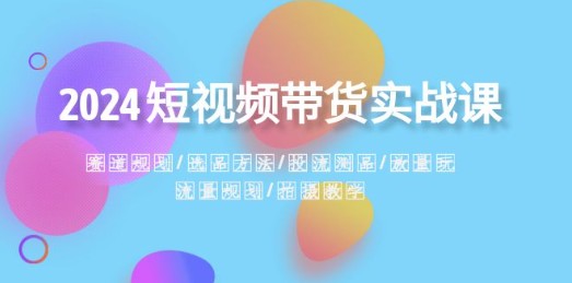 2024短视频带货实战课：赛道规划、选品方法、投流测品、放量玩法、流量规划-天天学吧