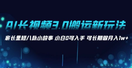 AI长视频3.0搬运新玩法，家长里短八卦小故事，小白可入手，月入1w+长期稳定-天天学吧