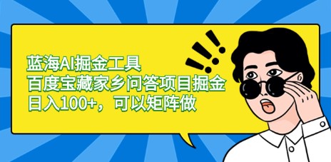 蓝海AI掘金工具，百度宝藏家乡问答项目，日入100+，矩阵操作指南-天天学吧