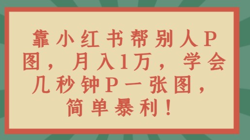 小红书P图月入1万教程：学会几秒钟P一张图，简单暴利！-天天学吧