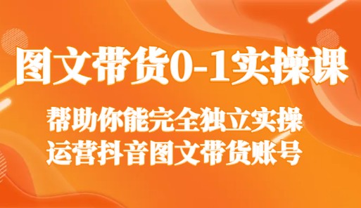 图文带货0-1实操课：帮助你能完全独立实操运营抖音图文带货账号-天天学吧