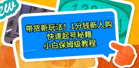 带货新玩法：1分钱新人购，快速起号秘籍，小白保姆级教程-天天学吧