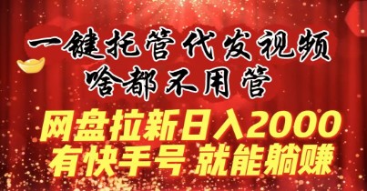 揭秘一键托管代发视频，啥都不用管，网盘拉新日入2000+，有快手号就能躺赚-天天学吧