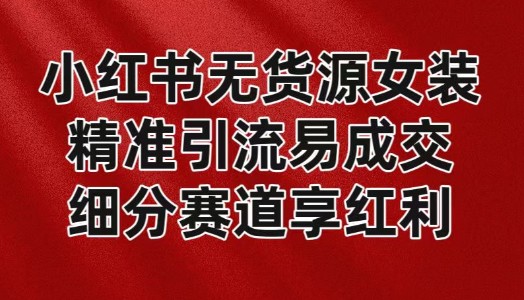 小红书无货源女装经营秘籍：精准引流轻松成交，抓住平台红利期的蓝海机遇-天天学吧