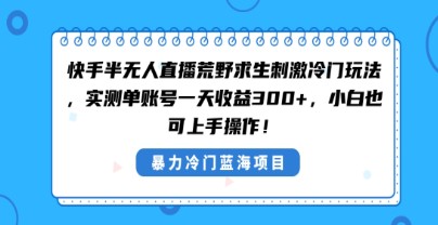 快手半无人直播荒野求生：实测单账号一天收益300+，冷门玩法新思路【附教程】-天天学吧