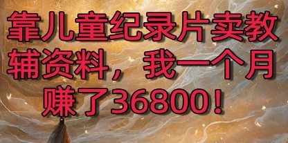 儿童纪录片变现秘籍：卖教辅资料月入36800，喂饭级教学打造暴力赚钱2.0版本！-天天学吧