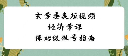 玄学垂类短视频经济学课：从零到一打造账号，保姆级做号指南（8节课）-天天学吧