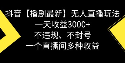 抖音播剧无人直播新玩法：不违规、不封号，日收益3000+，多渠道盈利攻略-天天学吧