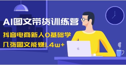 AI图文带货训练营：抖音电商新手如何0基础赚取1.4W+，实操攻略解析-天天学吧