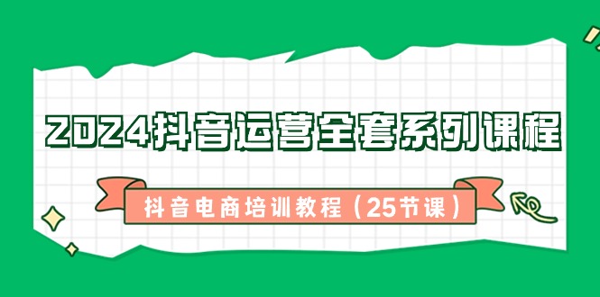 2024抖音运营全套系列课程，抖音电商培训教程（25节课）-天天学吧