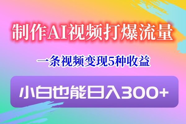 制作AI视频打爆流量，一条视频变现5种收益，小白也能日入300+-天天学吧