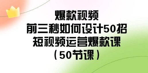 短视频运营爆款课：50招教你设计爆款视频前三秒（50节课程详解）-天天学吧