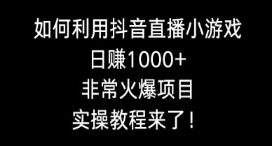 抖音直播小游戏赚钱项目：如何日赚1000+，实操教程火爆来袭！-天天学吧