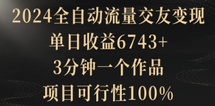  2024全自动流量交友变现秘籍：单日收益6743+，3分钟一个作品，100%项目可行性-天天学吧