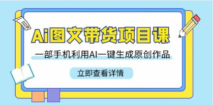 AI图文带货项目课：一部手机轻松搞定，教你利用AI生成原创作品（22节课）-天天学吧