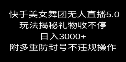 快手美女舞团无人直播5.0版：日入3000+的秘籍，多重防封号技巧大公开！-天天学吧