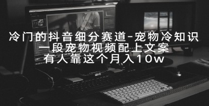 宠物冷知识抖音细分赛道：如何通过一段视频和文案月入10万-天天学吧