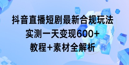 抖音直播短剧变现新玩法：实测一天变现600+，合规操作教程+素材全解析！-天天学吧