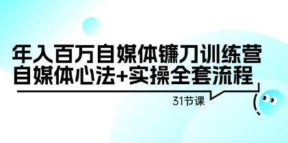 年入百万不是梦：自媒体镰刀训练营揭秘心法与实操流程（31节精品课程）-天天学吧