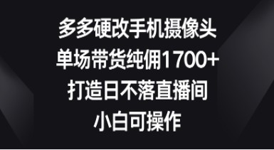 多多硬改手机摄像头带货秘籍：单场纯佣1700+，小白也能打造日不落直播间-天天学吧