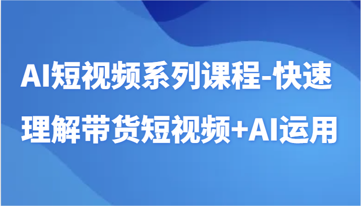 AI短视频系列课程：快速掌握带货短视频制作与AI工具运用技巧！-天天学吧