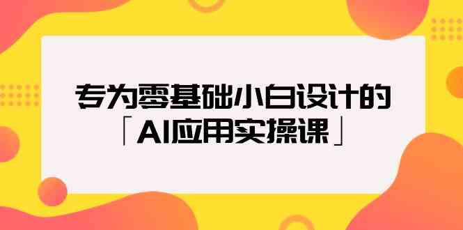 专为零基础小白设计的「AI应用实操课」-天天学吧