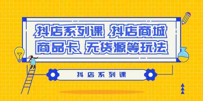 抖音电商全攻略：抖店系列课程，涵盖商城搭建、商品卡技巧与无货源运营-天天学吧