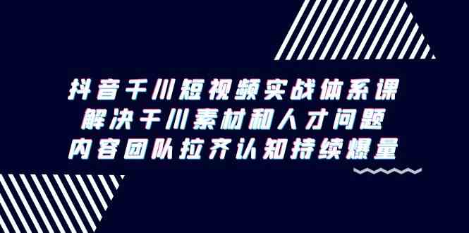 抖音千川短视频实战体系课：解决素材与人才难题，打造持续爆量内容团队-天天学吧