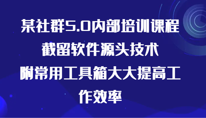 某社群5.0内部培训全揭秘：截留软件源头技术及工具箱，提升工作效率-天天学吧