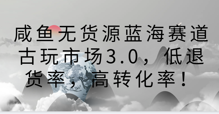 咸鱼无货源古玩市场3.0：蓝海赛道新玩法，低退货率与高转化率的秘密！-天天学吧