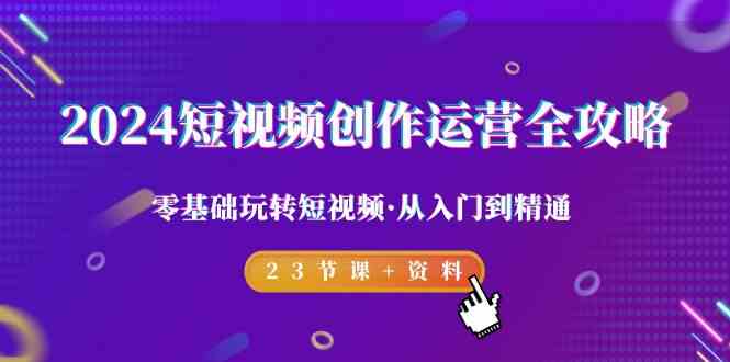 2024短视频创作运营全攻略：零基础入门到精通，23节课+丰富资料带你玩转短视频-天天学吧