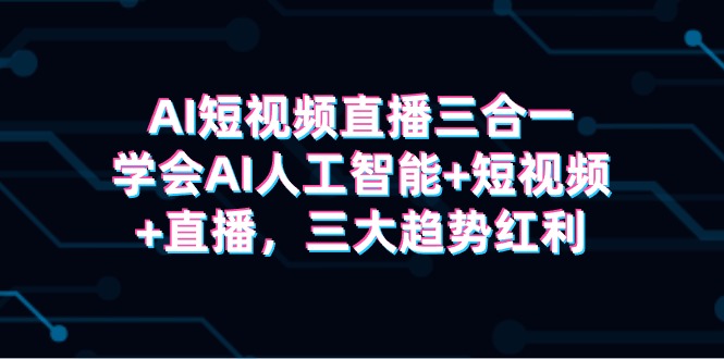 掌握AI人工智能+短视频+直播，三合一技能轻松抓住三大趋势红利！-天天学吧