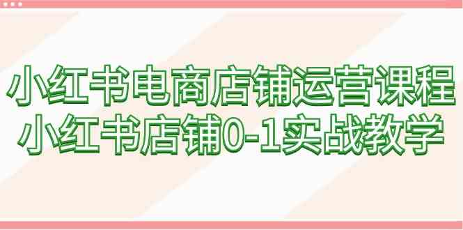 小红书电商店铺运营秘籍：从0到1的实战教学，轻松打造人气店铺！-天天学吧