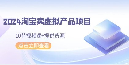 2024淘宝卖虚拟产品变现项目：10节视频课教你货源获取与销售技巧-天天学吧