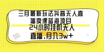 三月最新蓝海项目：抖音无人直播卖课，轻松实现24小时自动盈利，月入3万+-天天学吧