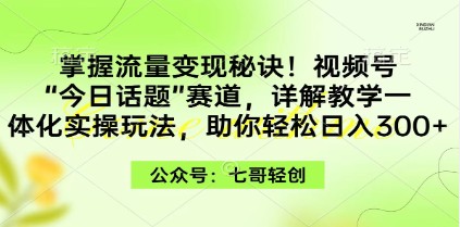 视频号“今日话题”赛道：掌握流量变现秘诀，一体化实操玩法助你日入300+-天天学吧