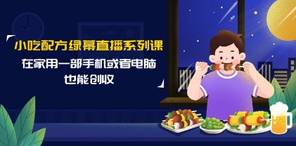 家庭美食创业必备：小吃配方与绿幕直播系列课程，手机或电脑创收指南（14节课）-天天学吧