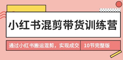 小红书混剪带货训练营完结版：10节课教你通过搬运混剪实现成交-天天学吧