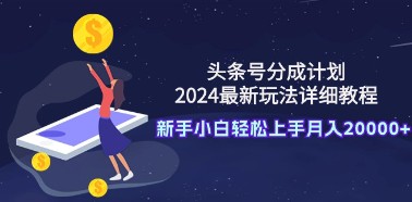 2024头条号分成计划：新手教程与最新玩法，轻松月入20000+-天天学吧