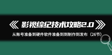 影视综纪技术全攻略2.0：一站式解决方案，从账号准备到发布（26节）-天天学吧