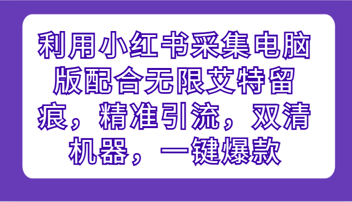 小红书电脑版采集配合无限艾特技巧，精准引流与一键爆款的双清机器攻略-天天学吧