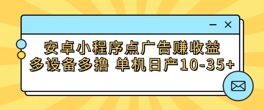 安卓小程序点广告赚钱攻略：单日单机收益10-35元，多设备操作技巧揭秘-天天学吧