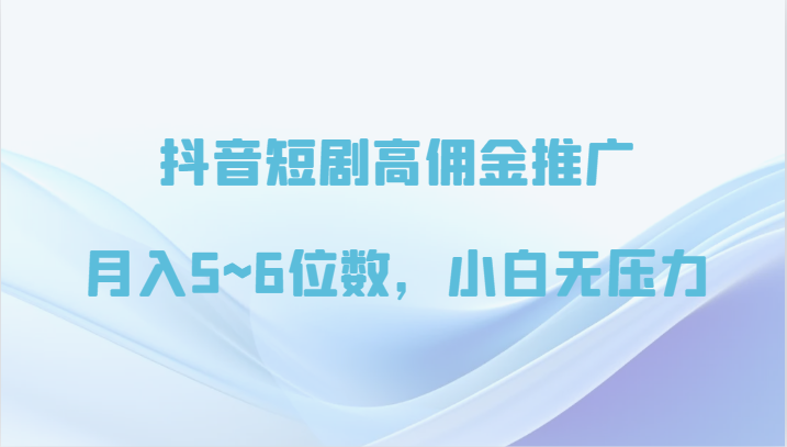 抖音短剧推广高佣金秘籍：月入5~6位数，小白也能轻松上手！-天天学吧